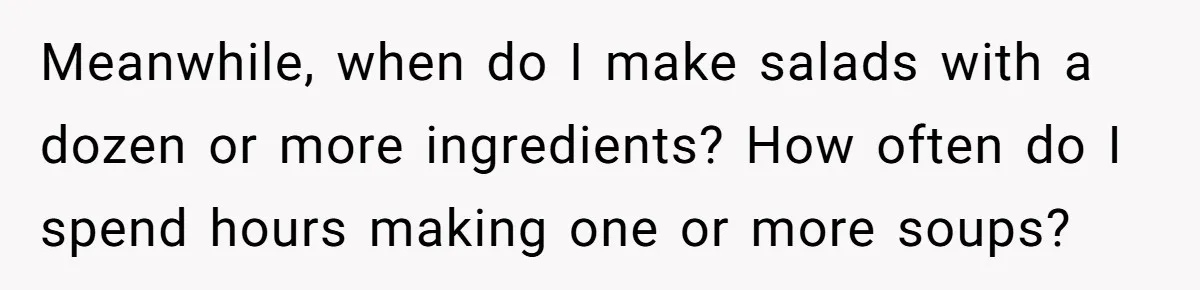 Meanwhile, when do I make salads with a dozen or more ingredients? How often do I spend hours making one or more soups?