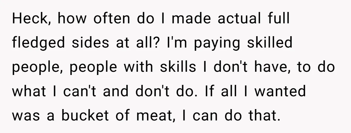 Heck, how often do I made actual full fledged sides at all? I'm paying skilled people, people with skills I don't have, to do what I can't and don't do....