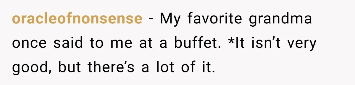 oracleofnonsense − My favorite grandma once said to me at a buffet. *It isn’t very good, but there’s a lot of it.