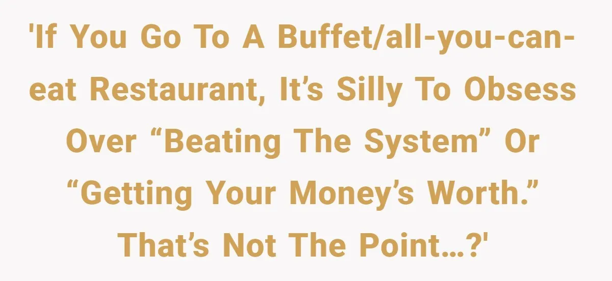 'If you go to a buffet/all-you-can-eat restaurant, it’s silly to obsess over “beating the system” or “getting your money’s worth.” That’s not the point…?'