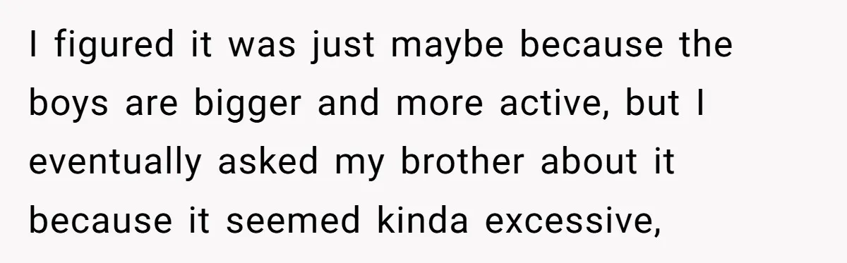 I figured it was just maybe because the boys are bigger and more active, but I eventually asked my brother about it because it seemed kinda excessive,