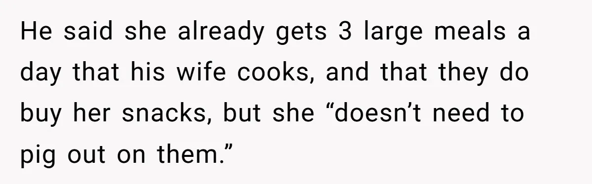 He said she already gets 3 large meals a day that his wife cooks, and that they do buy her snacks, but she “doesn’t need to pig out on them.”