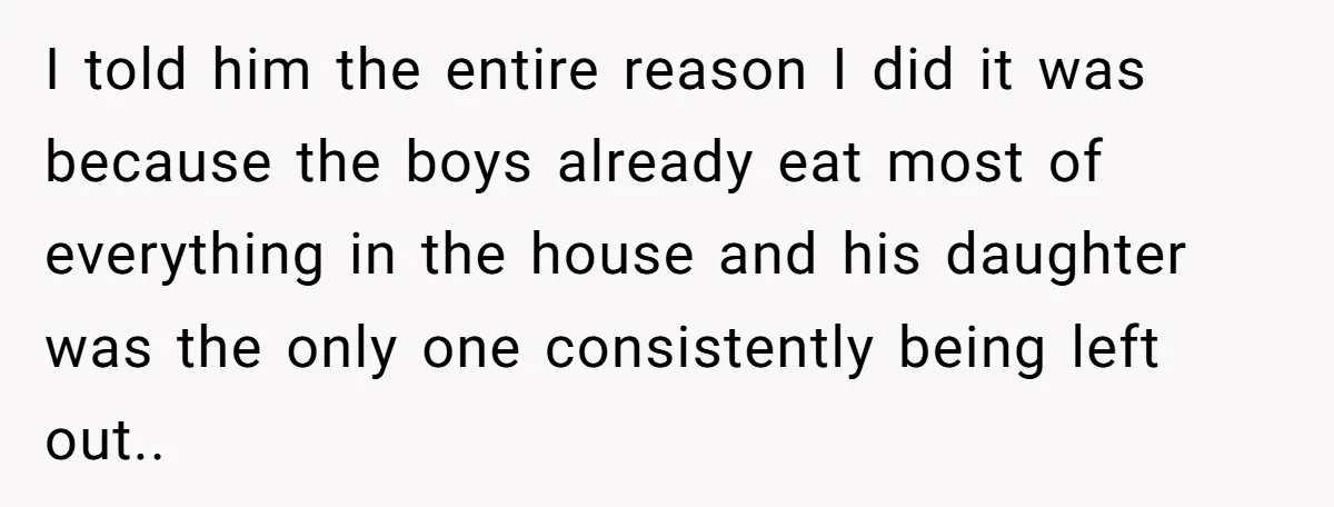 I told him the entire reason I did it was because the boys already eat most of everything in the house and his daughter was the only one consistently being...