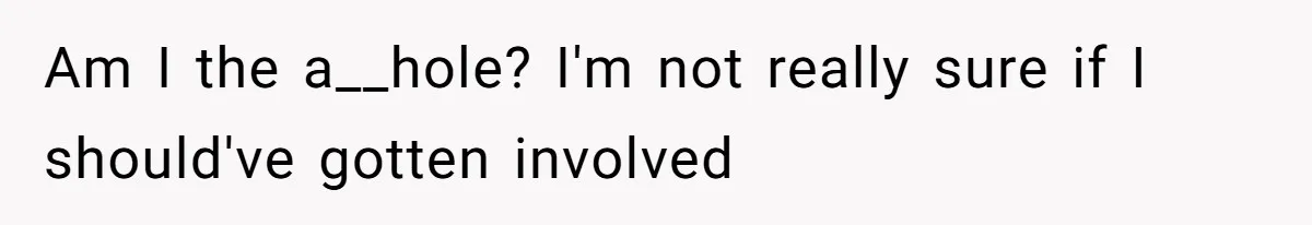 Am I the a__hole? I'm not really sure if I should've gotten involved