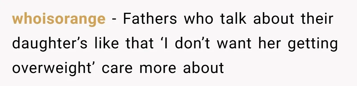 whoisorange − Fathers who talk about their daughter’s like that ‘I don’t want her getting overweight’ care more about