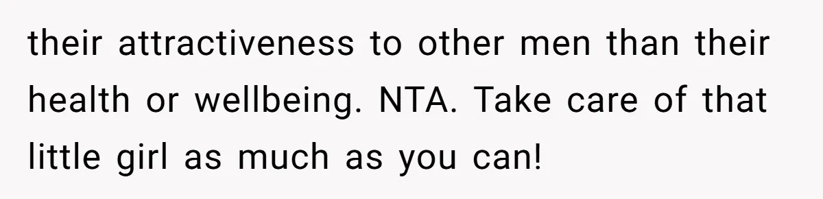 their attractiveness to other men than their health or wellbeing. NTA. Take care of that little girl as much as you can!