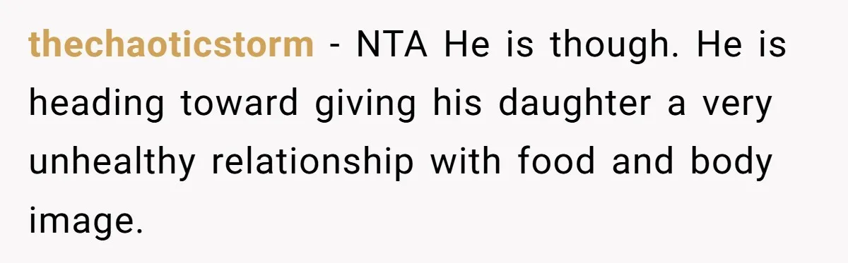 thechaoticstorm − NTA He is though. He is heading toward giving his daughter a very unhealthy relationship with food and body image.