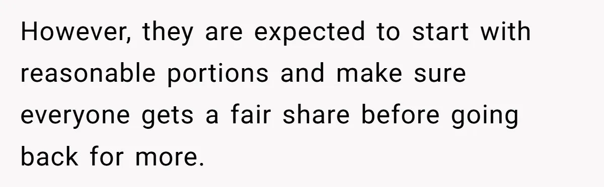 However, they are expected to start with reasonable portions and make sure everyone gets a fair share before going back for more.