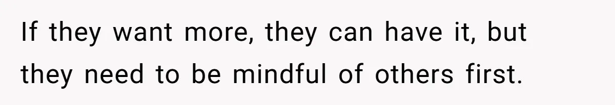 If they want more, they can have it, but they need to be mindful of others first.