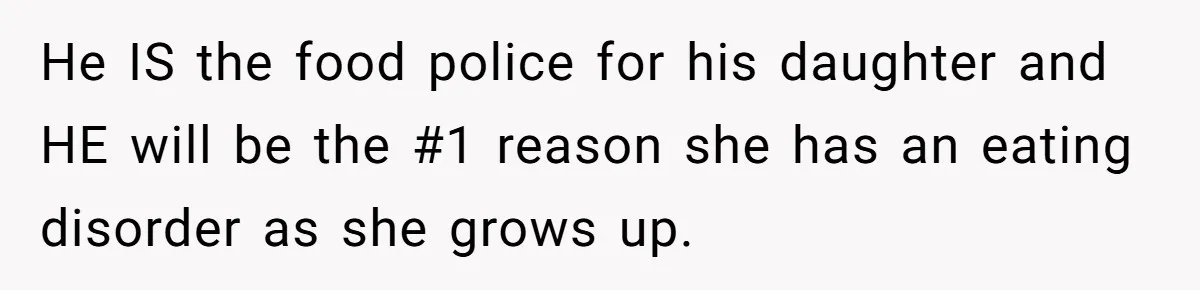 He IS the food police for his daughter and HE will be the #1 reason she has an eating disorder as she grows up.