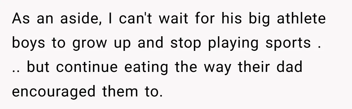 As an aside, I can't wait for his big athlete boys to grow up and stop playing sports . .. but continue eating the way their dad encouraged them to.
