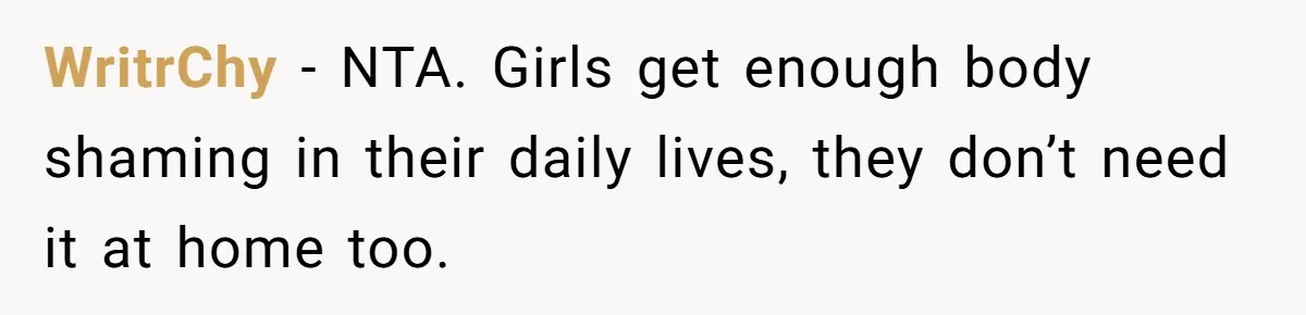 WritrChy − NTA. Girls get enough body shaming in their daily lives, they don’t need it at home too.
