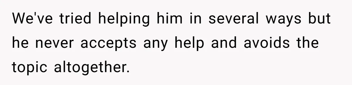 We've tried helping him in several ways but he never accepts any help and avoids the topic altogether.