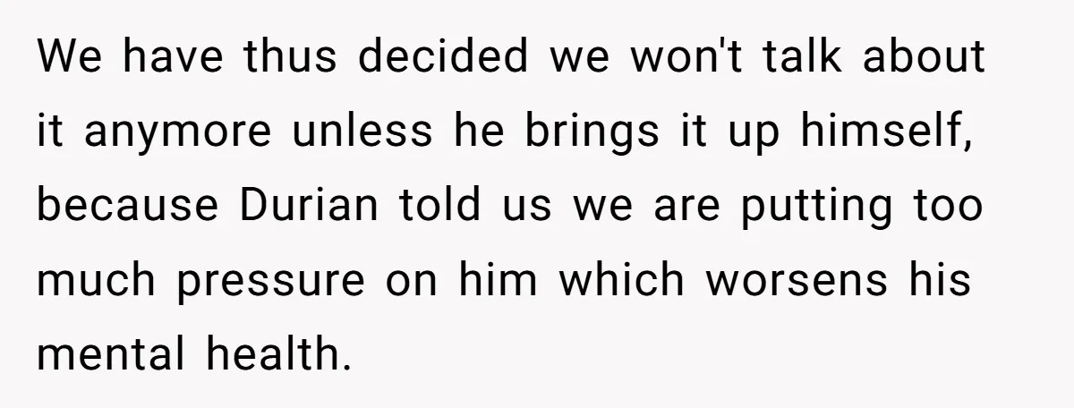 We have thus decided we won't talk about it anymore unless he brings it up himself, because Durian told us we are putting too much pressure on him which worsens...