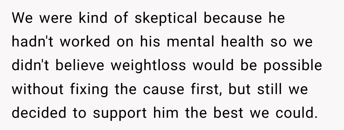 We were kind of skeptical because he hadn't worked on his mental health so we didn't believe weightloss would be possible without fixing the cause first, but still we decided...