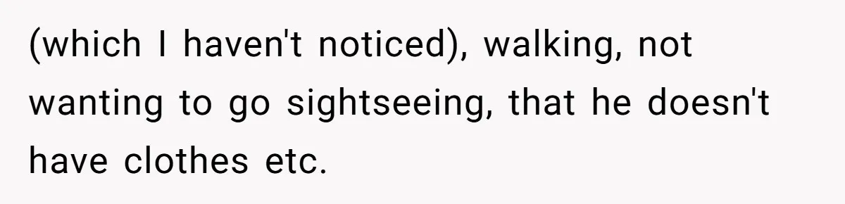 (which I haven't noticed), walking, not wanting to go sightseeing, that he doesn't have clothes etc.