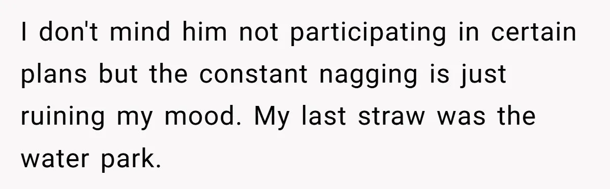 I don't mind him not participating in certain plans but the constant nagging is just ruining my mood. My last straw was the water park.
