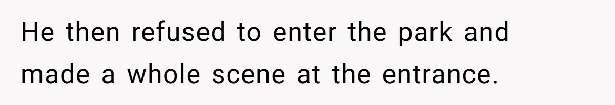 He then refused to enter the park and made a whole scene at the entrance.