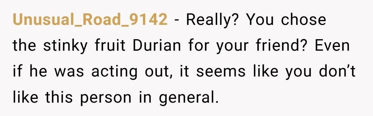 Unusual_Road_9142 − Really? You chose the stinky fruit Durian for your friend? Even if he was acting out, it seems like you don’t like this person in general.