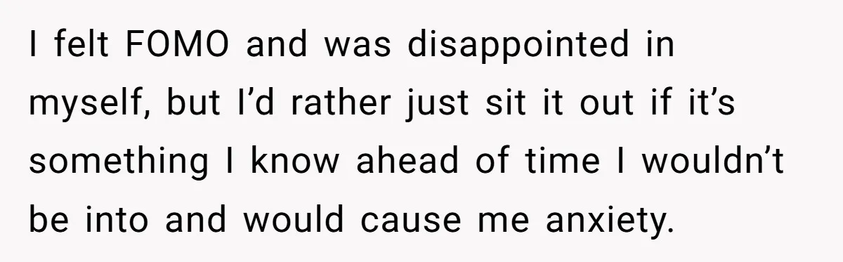 I felt FOMO and was disappointed in myself, but I’d rather just sit it out if it’s something I know ahead of time I wouldn’t be into and would cause...