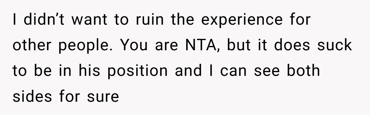 I didn’t want to ruin the experience for other people. You are NTA, but it does suck to be in his position and I can see both sides for sure