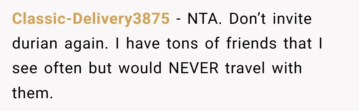 Classic-Delivery3875 − NTA. Don’t invite durian again. I have tons of friends that I see often but would NEVER travel with them.