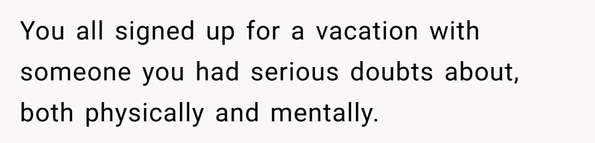 You all signed up for a vacation with someone you had serious doubts about, both physically and mentally.