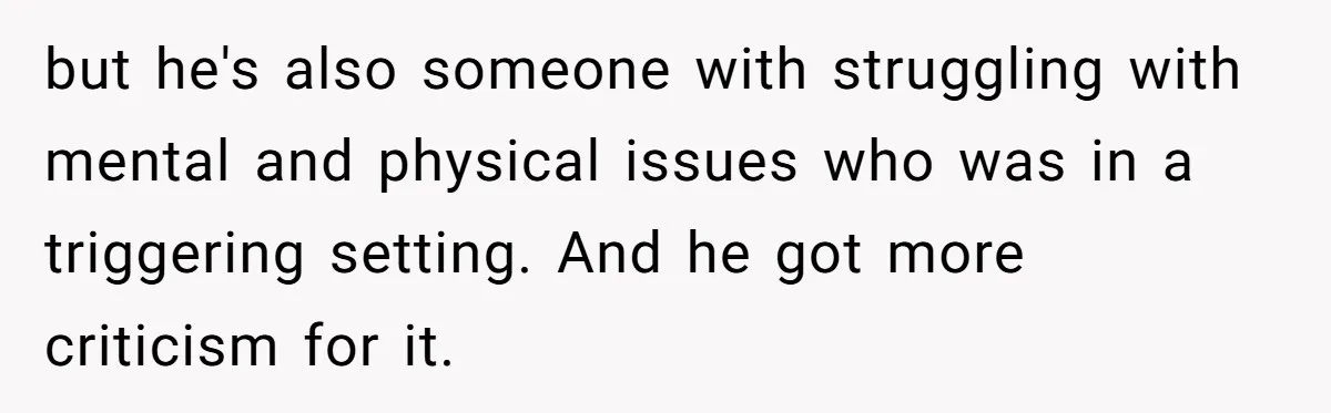 but he's also someone with struggling with mental and physical issues who was in a triggering setting. And he got more criticism for it.