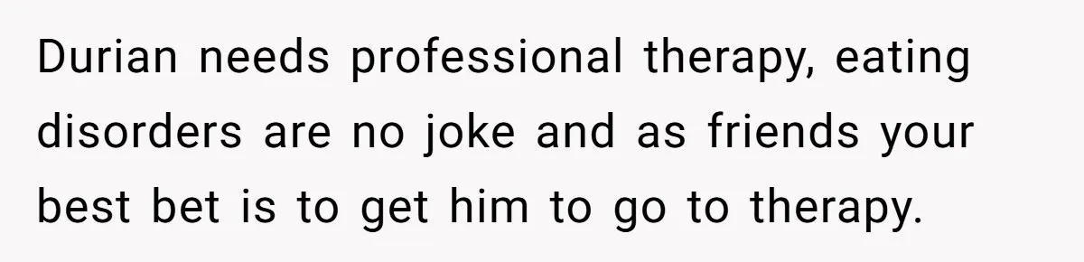 Durian needs professional therapy, eating disorders are no joke and as friends your best bet is to get him to go to therapy.