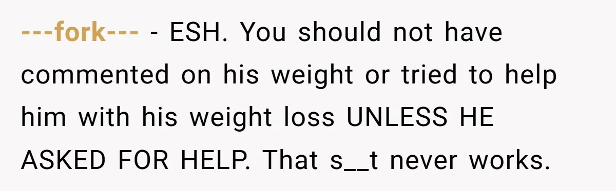 ---fork--- − ESH. You should not have commented on his weight or tried to help him with his weight loss UNLESS HE ASKED FOR HELP. That s__t never works.