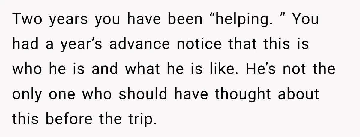 Two years you have been “helping. ” You had a year’s advance notice that this is who he is and what he is like. He’s not the only one who...