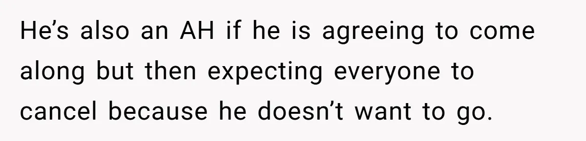 He’s also an AH if he is agreeing to come along but then expecting everyone to cancel because he doesn’t want to go.