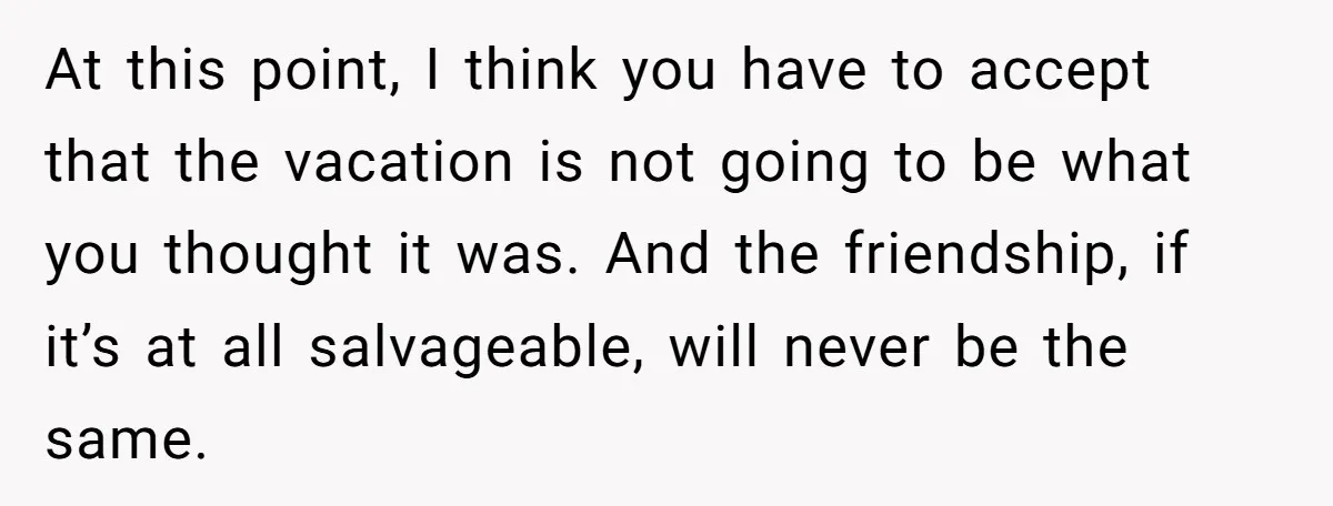 At this point, I think you have to accept that the vacation is not going to be what you thought it was. And the friendship, if it’s at all salvageable,...