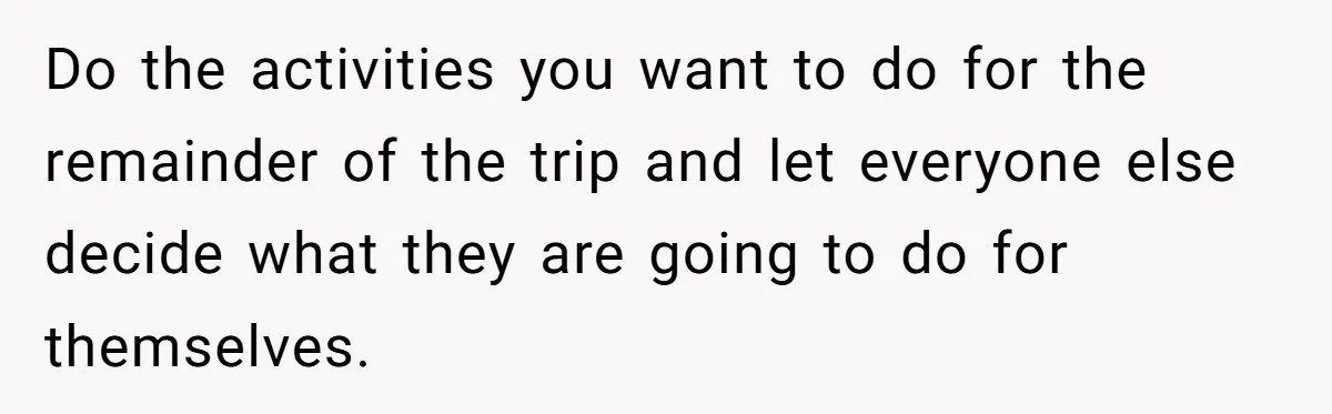 Do the activities you want to do for the remainder of the trip and let everyone else decide what they are going to do for themselves.