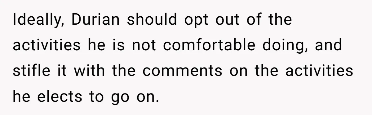 Ideally, Durian should opt out of the activities he is not comfortable doing, and stifle it with the comments on the activities he elects to go on.