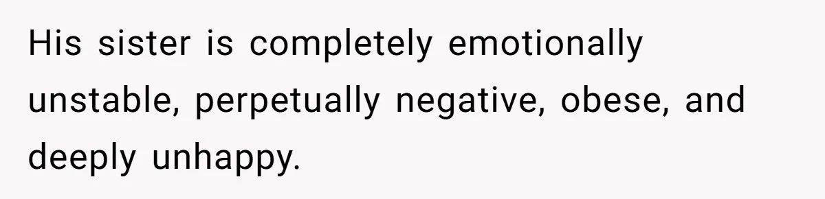 His sister is completely emotionally unstable, perpetually negative, obese, and deeply unhappy.