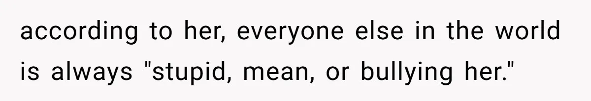 according to her, everyone else in the world is always "stupid, mean, or bullying her."