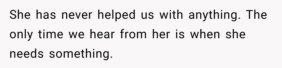 She has never helped us with anything. The only time we hear from her is when she needs something.