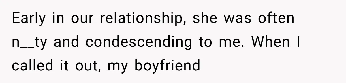 Early in our relationship, she was often n__ty and condescending to me. When I called it out, my boyfriend