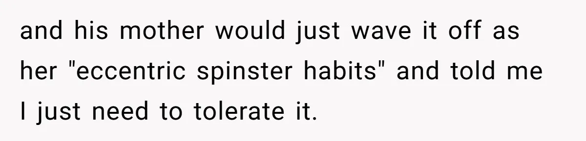 and his mother would just wave it off as her "eccentric spinster habits" and told me I just need to tolerate it.