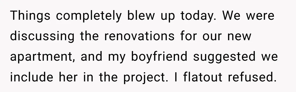 Things completely blew up today. We were discussing the renovations for our new apartment, and my boyfriend suggested we include her in the project. I flatout refused.