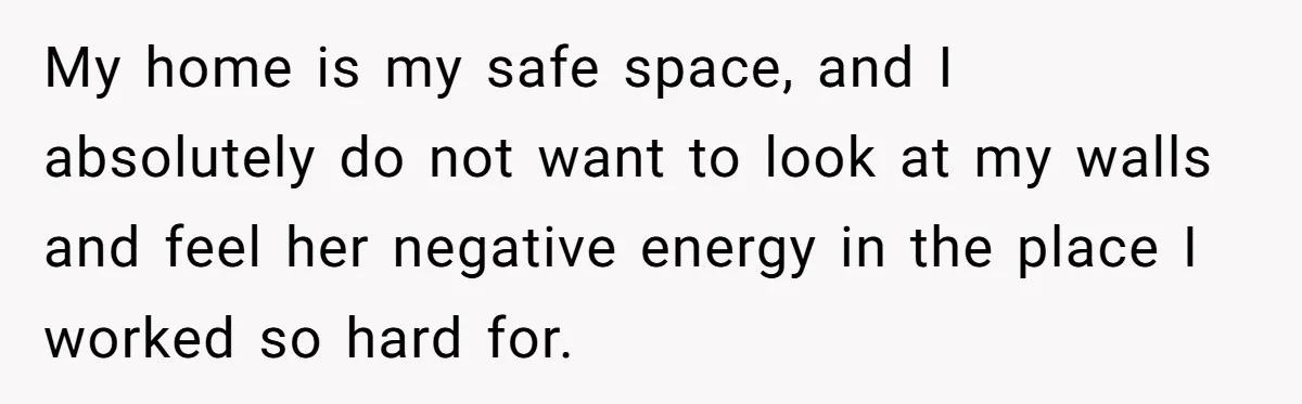 My home is my safe space, and I absolutely do not want to look at my walls and feel her negative energy in the place I worked so hard for.
