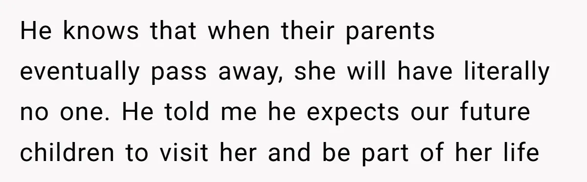 He knows that when their parents eventually pass away, she will have literally no one. He told me he expects our future children to visit her and be part of...