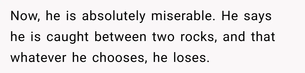 Now, he is absolutely miserable. He says he is caught between two rocks, and that whatever he chooses, he loses.