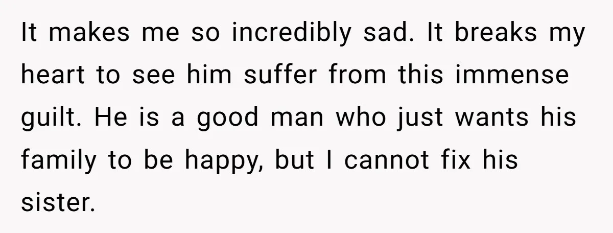 It makes me so incredibly sad. It breaks my heart to see him suffer from this immense guilt. He is a good man who just wants his family to be...