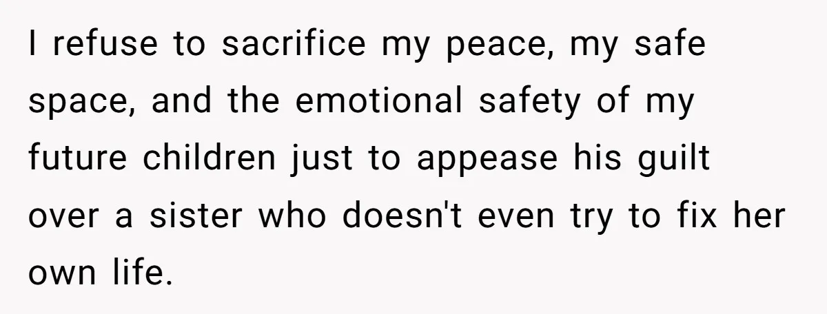 I refuse to sacrifice my peace, my safe space, and the emotional safety of my future children just to appease his guilt over a sister who doesn't even try to...