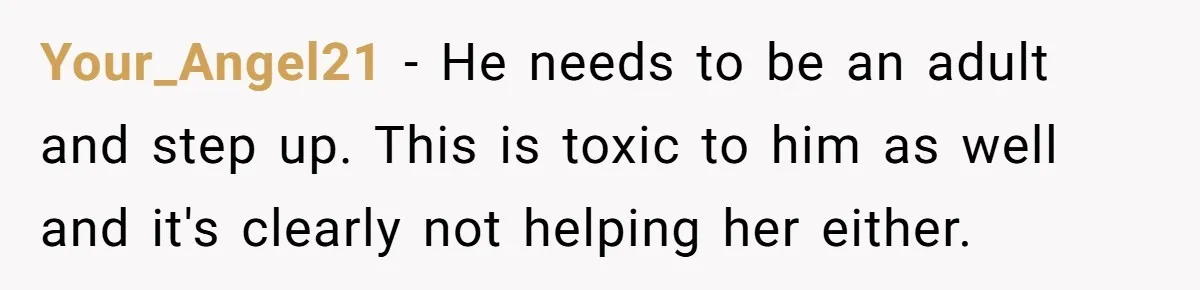 Your_Angel21 − He needs to be an adult and step up. This is toxic to him as well and it's clearly not helping her either.