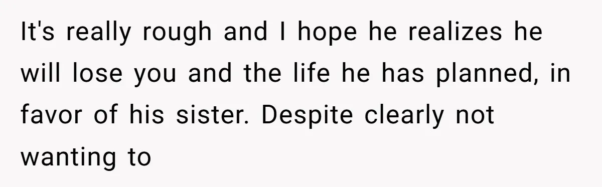 It's really rough and I hope he realizes he will lose you and the life he has planned, in favor of his sister. Despite clearly not wanting to