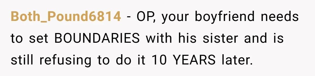 Both_Pound6814 − OP, your boyfriend needs to set BOUNDARIES with his sister and is still refusing to do it 10 YEARS later.