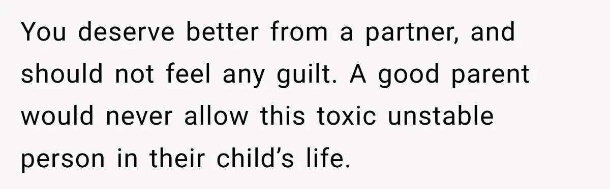 You deserve better from a partner, and should not feel any guilt. A good parent would never allow this toxic unstable person in their child’s life.